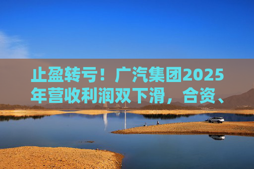 止盈转亏！广汽集团2025年营收利润双下滑，合资、自主两头承压