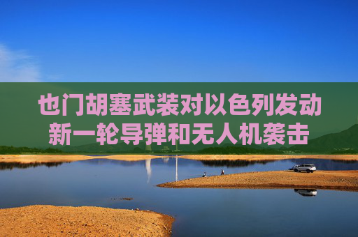 也门胡塞武装对以色列发动新一轮导弹和无人机袭击  第1张