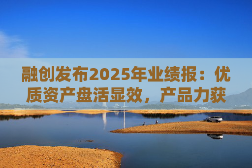 融创发布2025年业绩报：优质资产盘活显效，产品力获市场认可