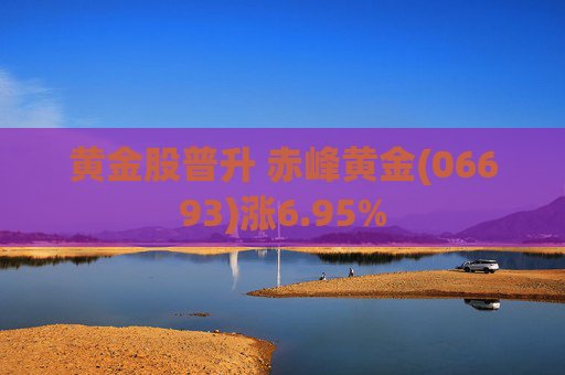 黄金股普升 赤峰黄金(06693)涨6.95%