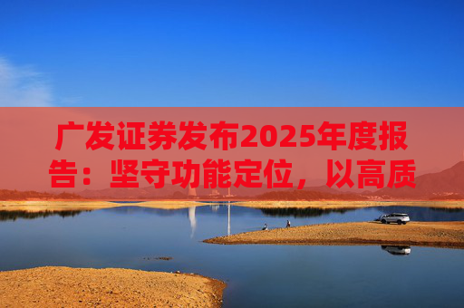 广发证券发布2025年度报告：坚守功能定位，以高质量发展服务国家战略  第1张