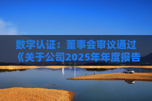数字认证：董事会审议通过《关于公司2025年年度报告及其摘要的议案》等多项议案