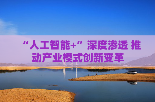 “人工智能+”深度渗透 推动产业模式创新变革