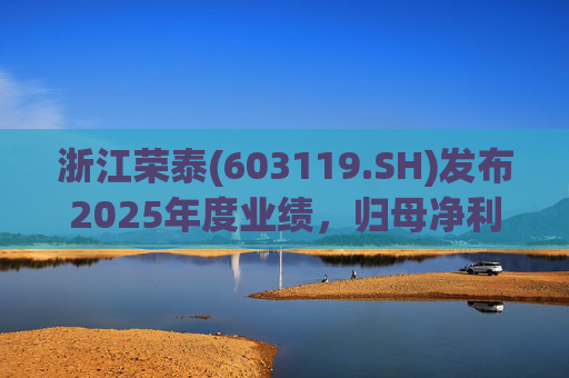 浙江荣泰(603119.SH)发布2025年度业绩，归母净利润2.78亿元，同比增长20.90%