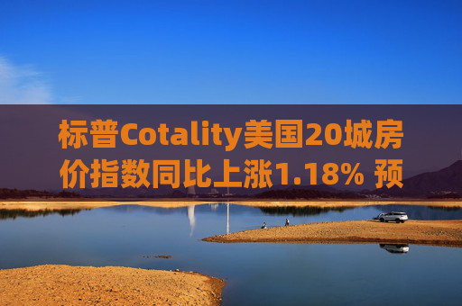 标普Cotality美国20城房价指数同比上涨1.18% 预估上涨1.38%