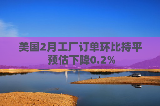 美国2月工厂订单环比持平 预估下降0.2% 第1张 美国2月工厂订单环比持平 预估下降0.2% 第1张