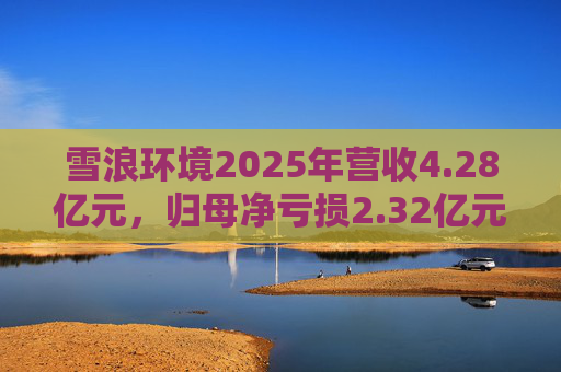 雪浪环境2025年营收4.28亿元，归母净亏损2.32亿元减亏50%