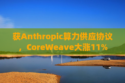 获Anthropic算力供应协议，CoreWeave大涨11%