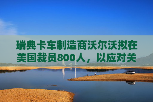 瑞典卡车制造商沃尔沃拟在美国裁员800人，以应对关税影响  第1张