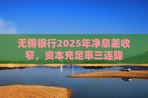 无锡银行2025年净息差收窄，资本充足率三连降