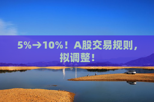 5%→10%！A股交易规则，拟调整！