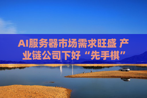 AI服务器市场需求旺盛 产业链公司下好“先手棋”