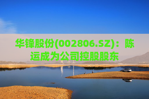 华锋股份(002806.SZ)：陈运成为公司控股股东