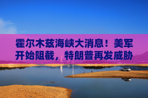 霍尔木兹海峡大消息!美军开始阻截,特朗普再发威胁 第1张 霍尔木兹海峡大消息!美军开始阻截,特朗普再发威胁 第1张