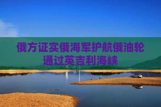 俄方证实俄海军护航俄油轮通过英吉利海峡