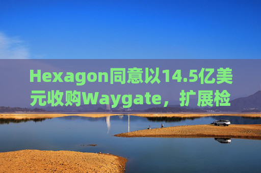 Hexagon同意以14.5亿美元收购Waygate，扩展检测技术