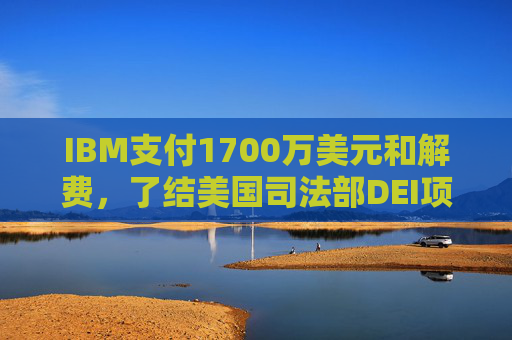 IBM支付1700万美元和解费，了结美国司法部DEI项目诉讼