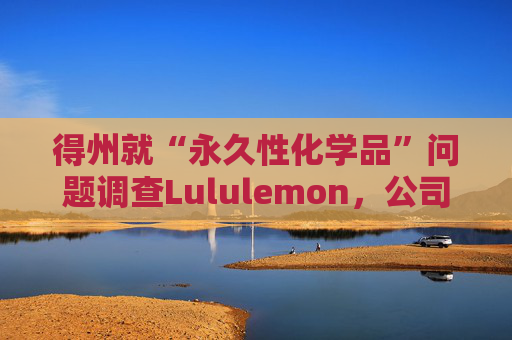 得州就“永久性化学品”问题调查Lululemon，公司称已停止使用  第1张