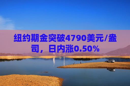 纽约期金突破4790美元/盎司，日内涨0.50%  第1张