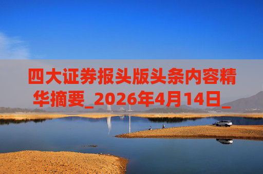 四大证券报头版头条内容精华摘要_2026年4月14日_财经新闻  第1张