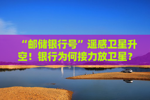 “邮储银行号”遥感卫星升空！银行为何接力放卫星？  第1张