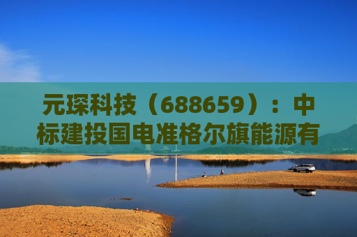 元琛科技（688659）：中标建投国电准格尔旗能源有限公司采购项目，中标金额为739.69万元  第1张