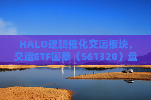 HALO逻辑催化交运板块，交运ETF国泰（561320）盘中涨超1.3%