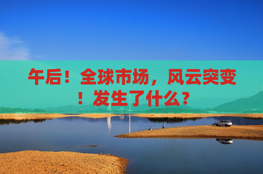 午后！全球市场，风云突变！发生了什么？