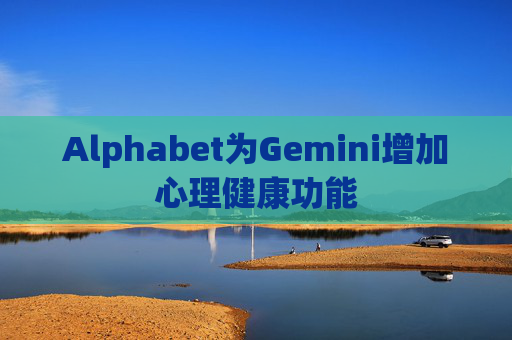 Alphabet为Gemini增加心理健康功能