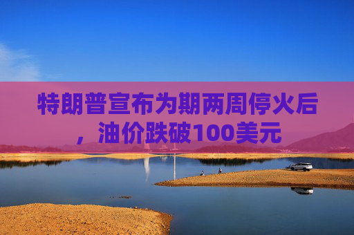 特朗普宣布为期两周停火后，油价跌破100美元