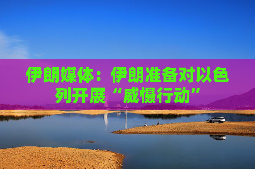 伊朗媒体：伊朗准备对以色列开展“威慑行动”