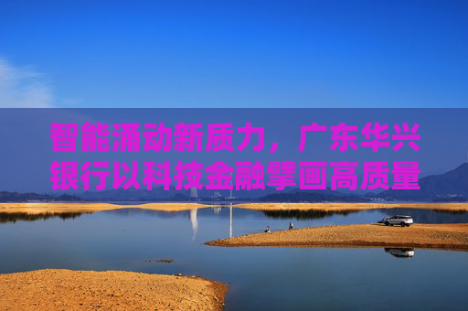 智能涌动新质力，广东华兴银行以科技金融擘画高质量发展蓝图