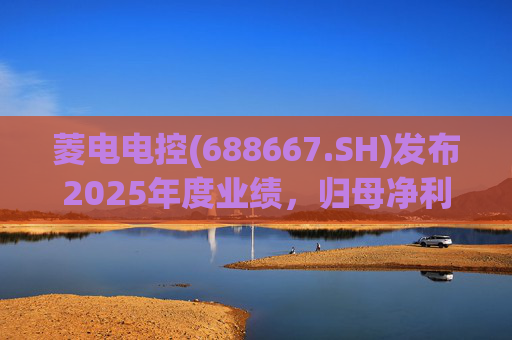 菱电电控(688667.SH)发布2025年度业绩，归母净利润1.36亿元，同比增长750.56%