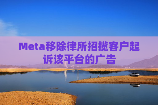 Meta移除律所招揽客户起诉该平台的广告