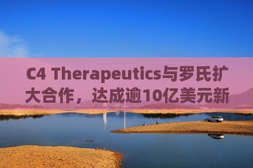 C4 Therapeutics与罗氏扩大合作，达成逾10亿美元新癌症药物协议