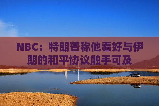 NBC：特朗普称他看好与伊朗的和平协议触手可及  第1张