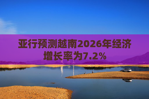 亚行预测越南2026年经济增长率为7.2%