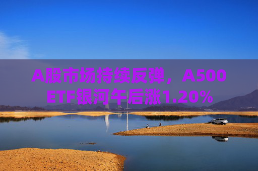 A股市场持续反弹，A500ETF银河午后涨1.20%