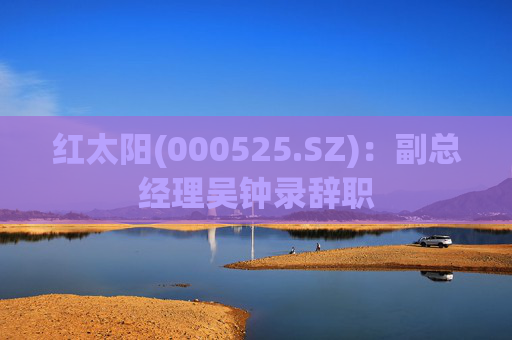 红太阳(000525.SZ)：副总经理吴钟录辞职