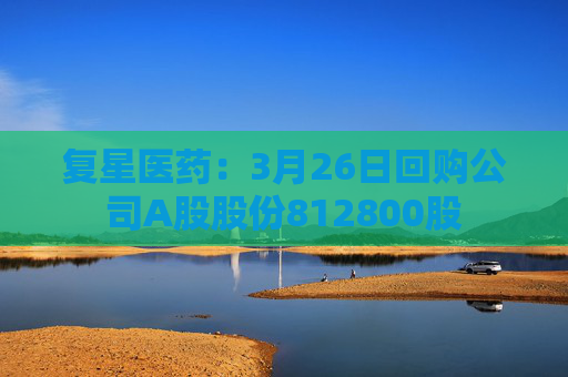 复星医药：3月26日回购公司A股股份812800股