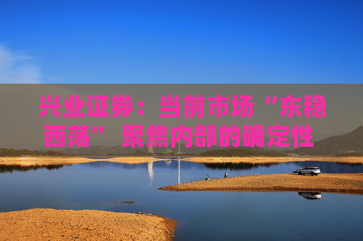 兴业证券：当前市场“东稳西荡” 聚焦内部的确定性 三大主线防守反击