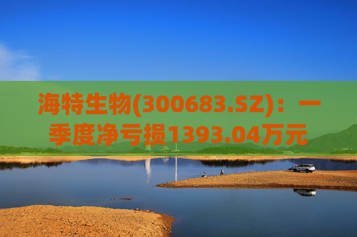 海特生物(300683.SZ)：一季度净亏损1393.04万元
