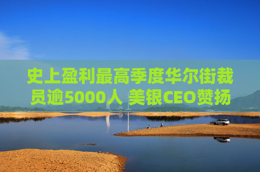 史上盈利最高季度华尔街裁员逾5000人 美银CEO赞扬人工智能带来的变革