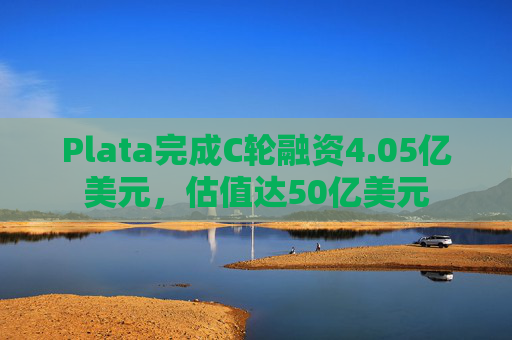 Plata完成C轮融资4.05亿美元，估值达50亿美元