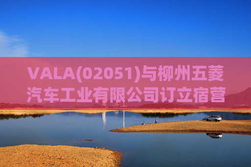 VALA(02051)与柳州五菱汽车工业有限公司订立宿营车开发协议