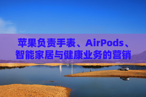 苹果负责手表、AirPods、智能家居与健康业务的营销主管离职