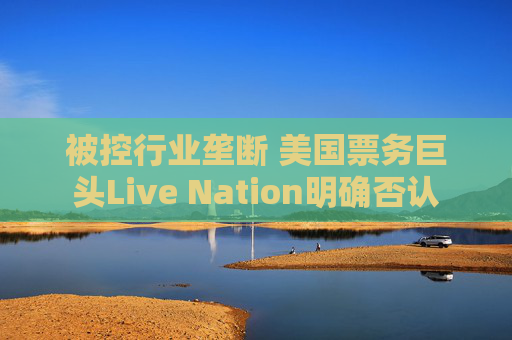 被控行业垄断 美国票务巨头Live Nation明确否认