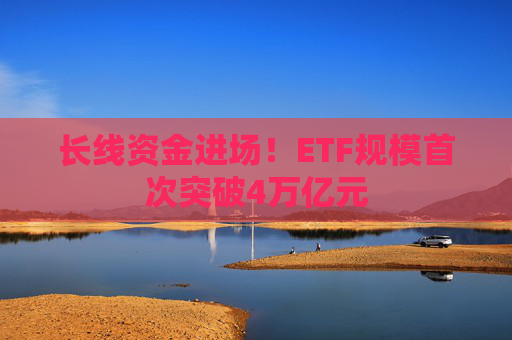 长线资金进场！ETF规模首次突破4万亿元