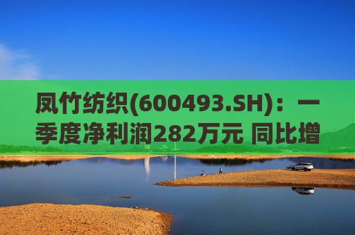 凤竹纺织(600493.SH)：一季度净利润282万元 同比增长62.18%