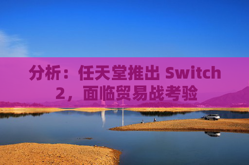 分析：任天堂推出 Switch 2，面临贸易战考验